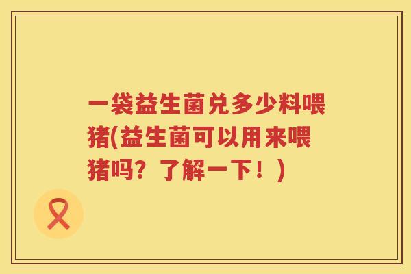 一袋益生菌兑多少料喂猪(益生菌可以用来喂猪吗？了解一下！)