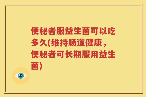 便秘者服益生菌可以吃多久(维持肠道健康，便秘者可长期服用益生菌)