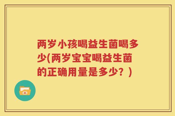 两岁小孩喝益生菌喝多少(两岁宝宝喝益生菌的正确用量是多少？)