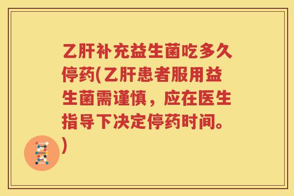 乙肝补充益生菌吃多久停药(乙肝患者服用益生菌需谨慎，应在医生指导下决定停药时间。)