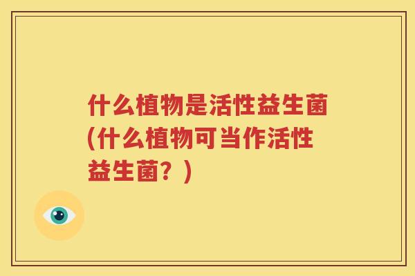 什么植物是活性益生菌(什么植物可当作活性益生菌？)