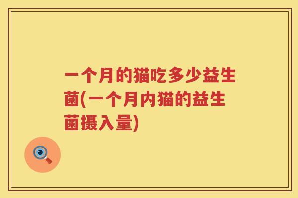 一个月的猫吃多少益生菌(一个月内猫的益生菌摄入量)