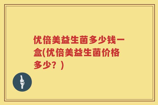 优倍美益生菌多少钱一盒(优倍美益生菌价格多少？)