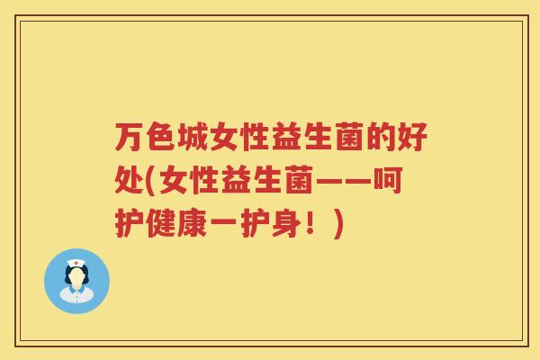 万色城女性益生菌的好处(女性益生菌——呵护健康一护身！)