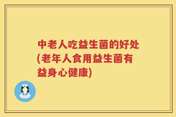 中老人吃益生菌的好处(老年人食用益生菌有益身心健康)