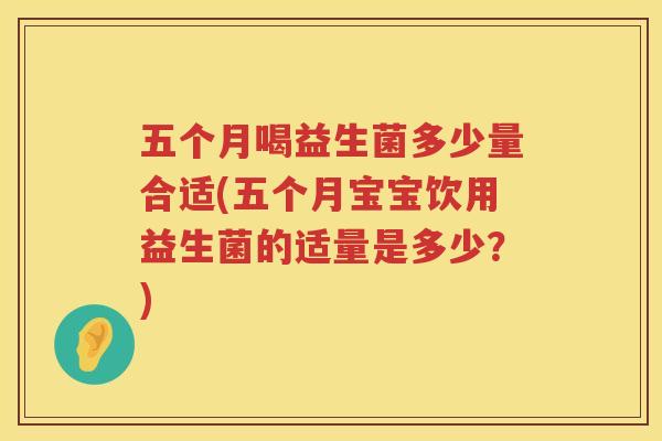 五个月喝益生菌多少量合适(五个月宝宝饮用益生菌的适量是多少？)