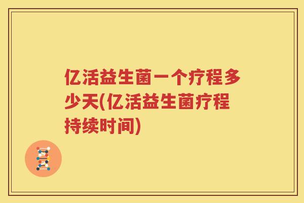 亿活益生菌一个疗程多少天(亿活益生菌疗程持续时间)