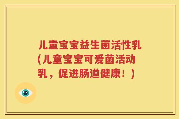 儿童宝宝益生菌活性乳(儿童宝宝可爱菌活动乳，促进肠道健康！)