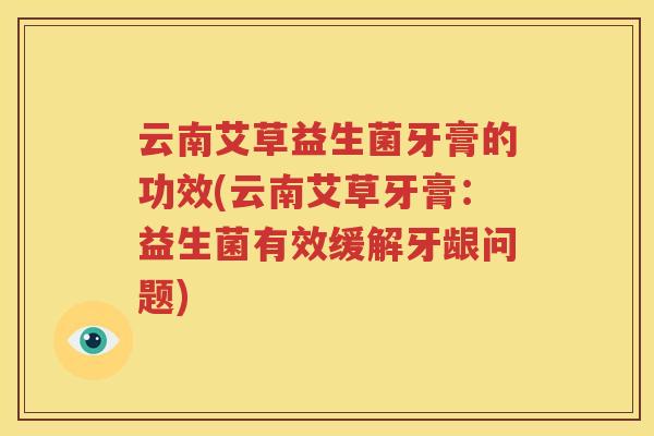 云南艾草益生菌牙膏的功效(云南艾草牙膏：益生菌有效缓解牙龈问题)