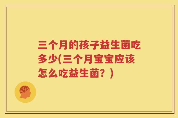 三个月的孩子益生菌吃多少(三个月宝宝应该怎么吃益生菌？)
