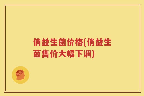 俏益生菌价格(俏益生菌售价大幅下调)