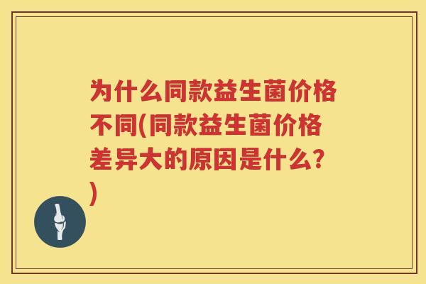 为什么同款益生菌价格不同(同款益生菌价格差异大的原因是什么？)