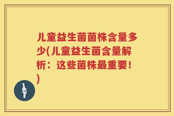 儿童益生菌菌株含量多少(儿童益生菌含量解析：这些菌株最重要！)