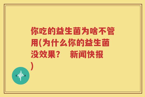 你吃的益生菌为啥不管用(为什么你的益生菌没效果？  新闻快报)
