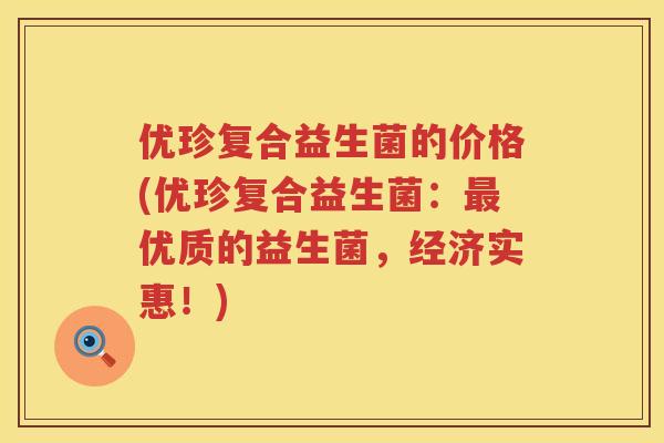 优珍复合益生菌的价格(优珍复合益生菌：最优质的益生菌，经济实惠！)