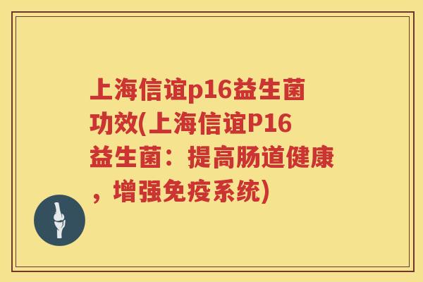 上海信谊p16益生菌功效(上海信谊P16益生菌：提高肠道健康，增强免疫系统)