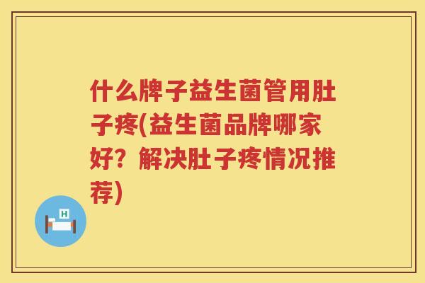 什么牌子益生菌管用肚子疼(益生菌品牌哪家好？解决肚子疼情况推荐)