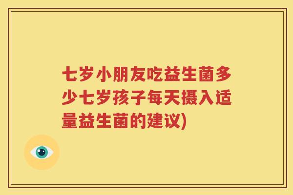 七岁小朋友吃益生菌多少七岁孩子每天摄入适量益生菌的建议)