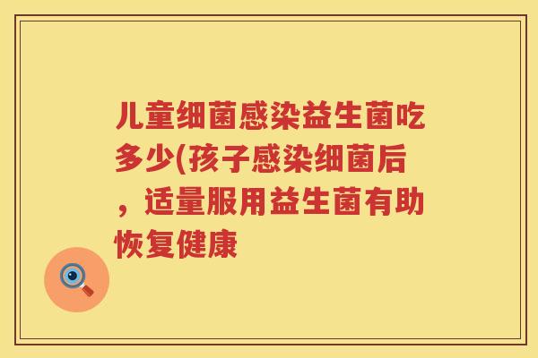 儿童细菌感染益生菌吃多少(孩子感染细菌后，适量服用益生菌有助恢复健康