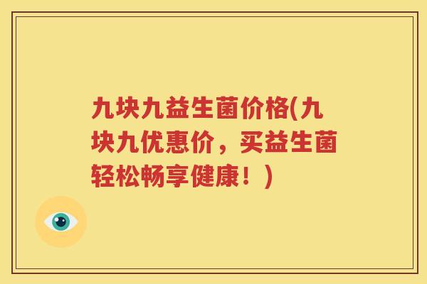 九块九益生菌价格(九块九优惠价，买益生菌轻松畅享健康！)