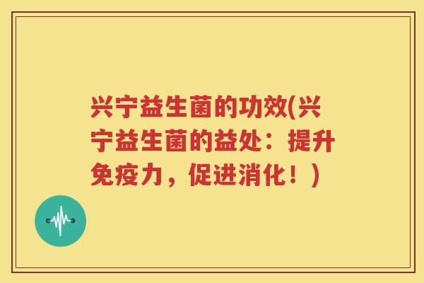 兴宁益生菌的功效(兴宁益生菌的益处：提升免疫力，促进消化！)