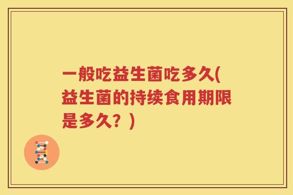 一般吃益生菌吃多久(益生菌的持续食用期限是多久？)