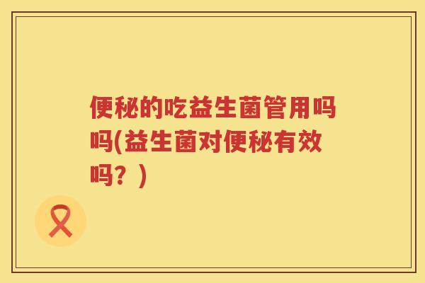 便秘的吃益生菌管用吗吗(益生菌对便秘有效吗？)