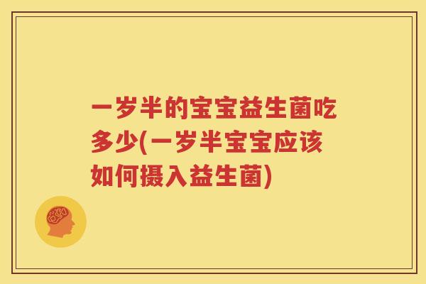 一岁半的宝宝益生菌吃多少(一岁半宝宝应该如何摄入益生菌)