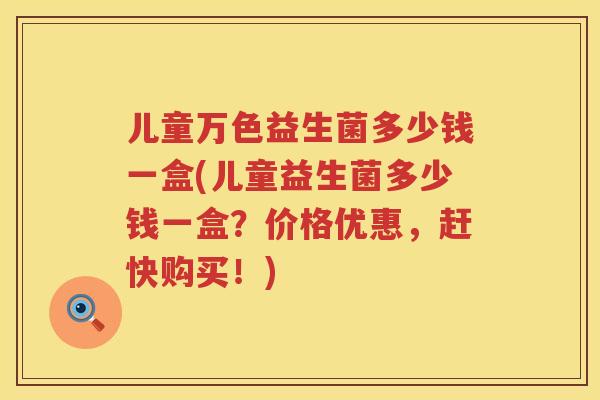 儿童万色益生菌多少钱一盒(儿童益生菌多少钱一盒？价格优惠，赶快购买！)