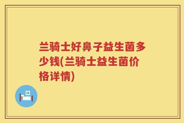 兰骑士好鼻子益生菌多少钱(兰骑士益生菌价格详情)