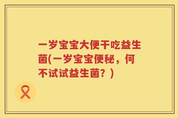 一岁宝宝大便干吃益生菌(一岁宝宝便秘，何不试试益生菌？)