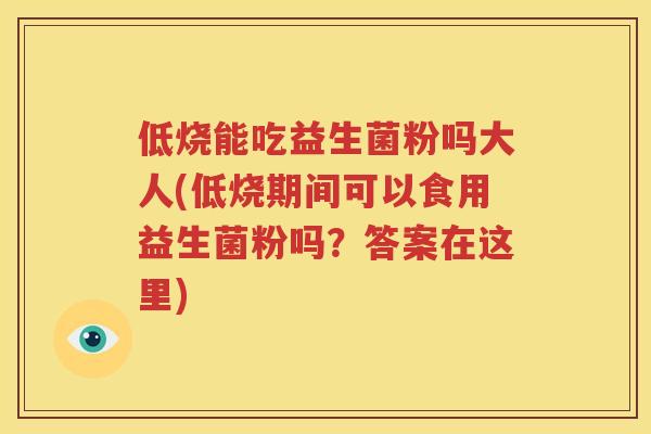 低烧能吃益生菌粉吗大人(低烧期间可以食用益生菌粉吗？答案在这里)