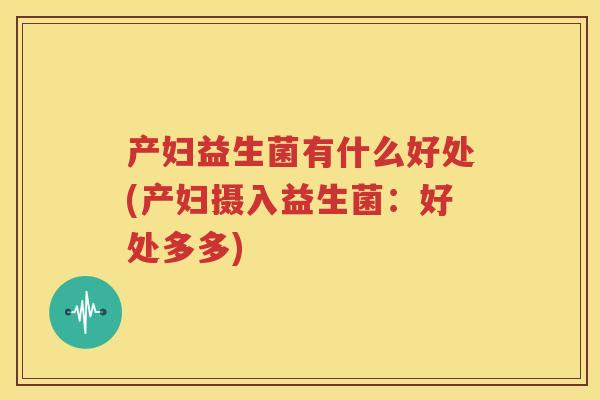 产妇益生菌有什么好处(产妇摄入益生菌：好处多多)