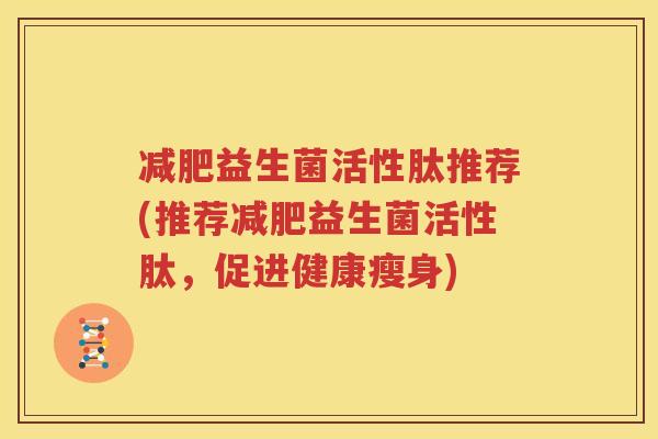 减肥益生菌活性肽推荐(推荐减肥益生菌活性肽，促进健康瘦身)