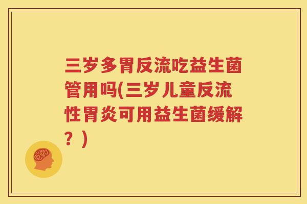 三岁多胃反流吃益生菌管用吗(三岁儿童反流性胃炎可用益生菌缓解？)
