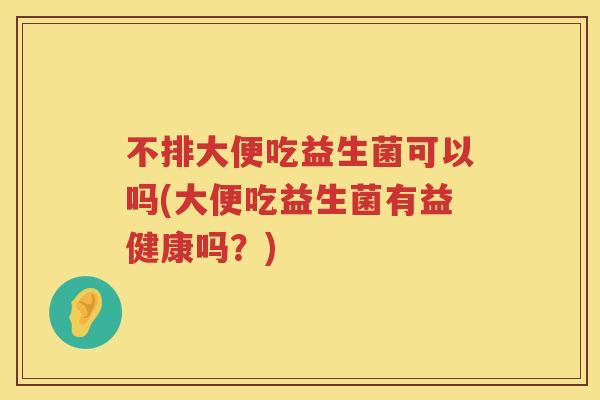 不排大便吃益生菌可以吗(大便吃益生菌有益健康吗？)