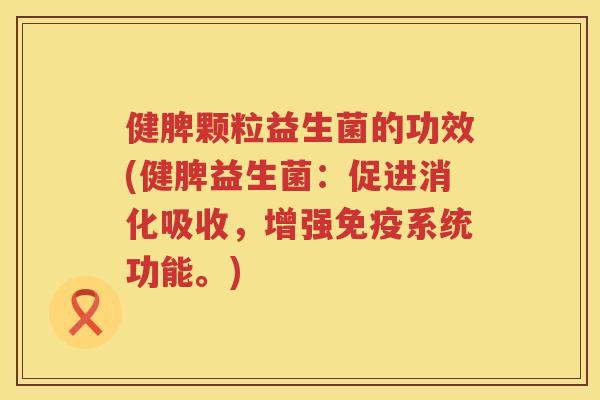 健脾颗粒益生菌的功效(健脾益生菌：促进消化吸收，增强免疫系统功能。)