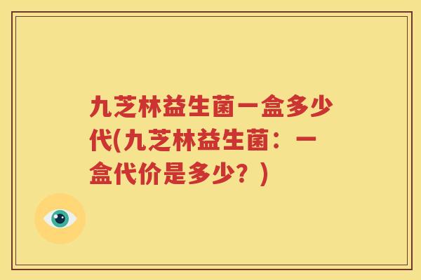九芝林益生菌一盒多少代(九芝林益生菌：一盒代价是多少？)
