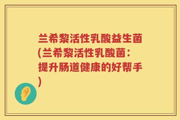 兰希黎活性乳酸益生菌(兰希黎活性乳酸菌：提升肠道健康的好帮手)