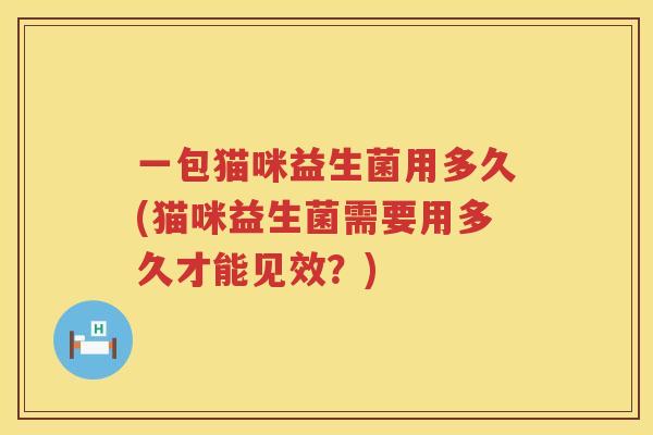 一包猫咪益生菌用多久(猫咪益生菌需要用多久才能见效？)