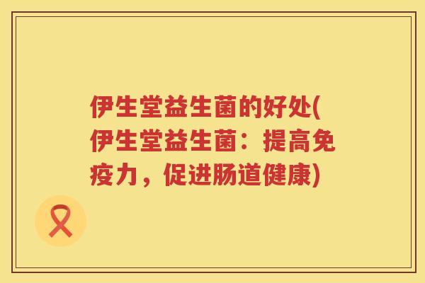 伊生堂益生菌的好处(伊生堂益生菌：提高免疫力，促进肠道健康)