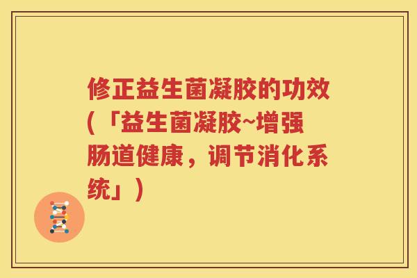 修正益生菌凝胶的功效(「益生菌凝胶~增强肠道健康，调节消化系统」)
