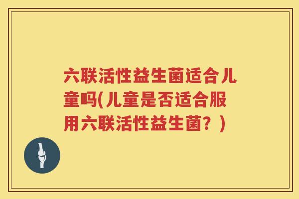 六联活性益生菌适合儿童吗(儿童是否适合服用六联活性益生菌？)