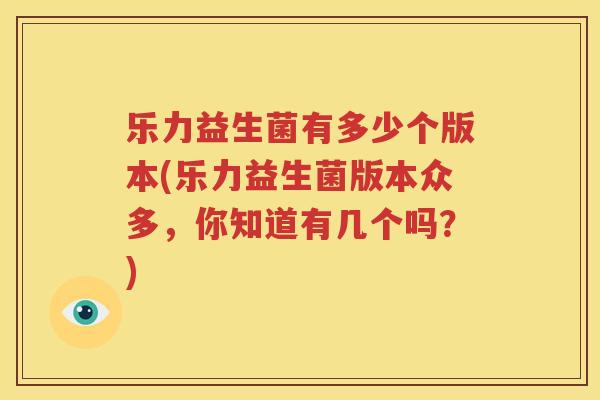 乐力益生菌有多少个版本(乐力益生菌版本众多，你知道有几个吗？)