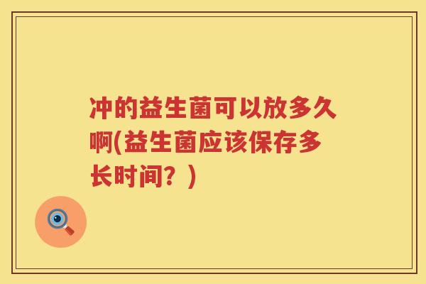 冲的益生菌可以放多久啊(益生菌应该保存多长时间？)