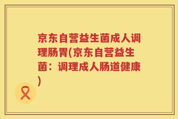 京东自营益生菌成人调理肠胃(京东自营益生菌：调理成人肠道健康)