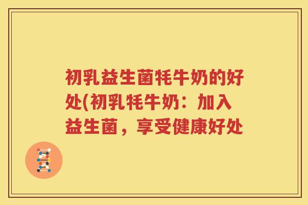 初乳益生菌牦牛奶的好处(初乳牦牛奶：加入益生菌，享受健康好处