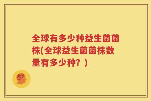全球有多少种益生菌菌株(全球益生菌菌株数量有多少种？)