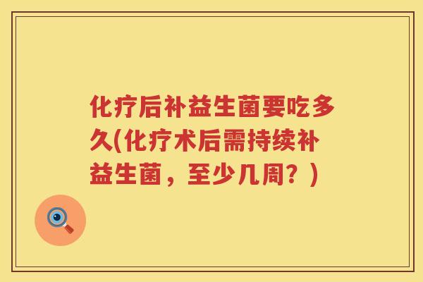 化疗后补益生菌要吃多久(化疗术后需持续补益生菌，至少几周？)