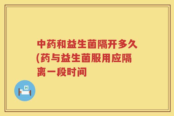 中药和益生菌隔开多久(药与益生菌服用应隔离一段时间